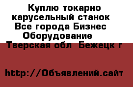 Куплю токарно-карусельный станок - Все города Бизнес » Оборудование   . Тверская обл.,Бежецк г.